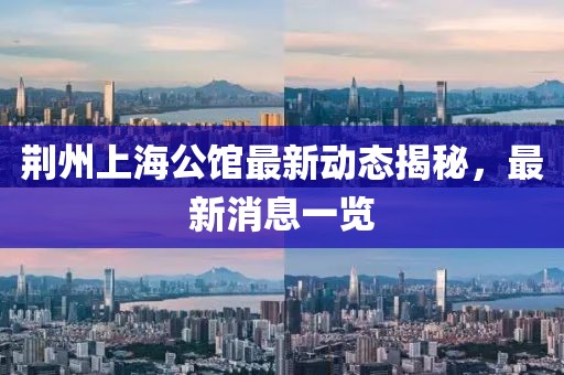 荊州上海公館最新動(dòng)態(tài)揭秘，最新消息一覽