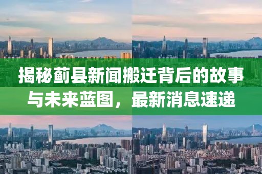 揭秘薊縣新聞搬遷背后的故事與未來藍(lán)圖，最新消息速遞