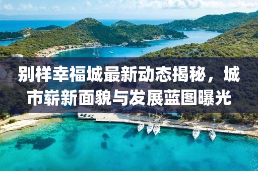 別樣幸福城最新動態(tài)揭秘，城市嶄新面貌與發(fā)展藍(lán)圖曝光