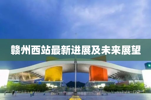 贛州西站最新進(jìn)展及未來展望