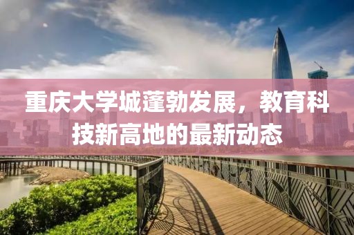 重慶大學(xué)城蓬勃發(fā)展，教育科技新高地的最新動態(tài)