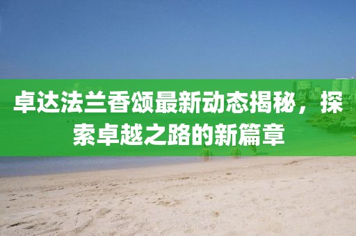 卓達(dá)法蘭香頌最新動(dòng)態(tài)揭秘，探索卓越之路的新篇章