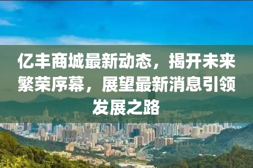 億豐商城最新動態(tài)，揭開未來繁榮序幕，展望最新消息引領發(fā)展之路