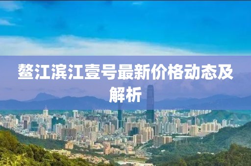 鰲江濱江壹號最新價格動態(tài)及解析
