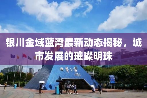 銀川金域藍灣最新動態(tài)揭秘，城市發(fā)展的璀璨明珠