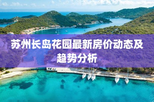 蘇州長島花園最新房價動態(tài)及趨勢分析