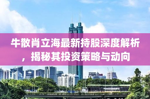 牛散肖立海最新持股深度解析，揭秘其投資策略與動(dòng)向