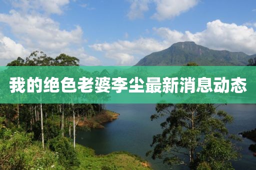 我的絕色老婆李塵最新消息動(dòng)態(tài)