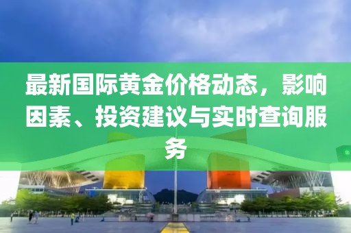最新國際黃金價(jià)格動(dòng)態(tài)，影響因素、投資建議與實(shí)時(shí)查詢服務(wù)