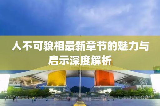 人不可貌相最新章節(jié)的魅力與啟示深度解析