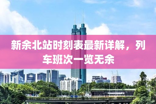 新余北站時(shí)刻表最新詳解，列車班次一覽無余