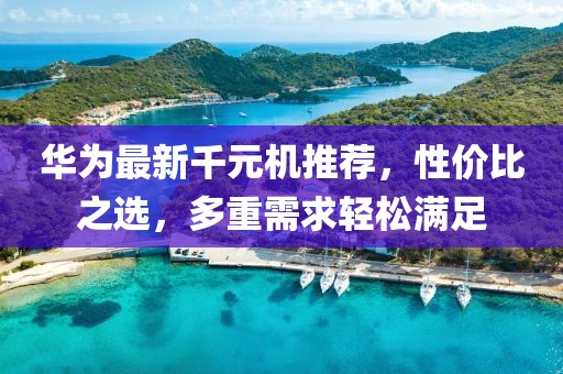 華為最新千元機(jī)推薦，性價(jià)比之選，多重需求輕松滿足