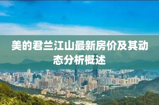 美的君蘭江山最新房?jī)r(jià)及其動(dòng)態(tài)分析概述