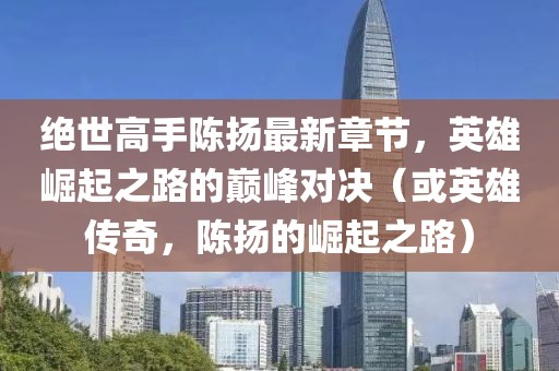 絕世高手陳揚(yáng)最新章節(jié)，英雄崛起之路的巔峰對(duì)決（或英雄傳奇，陳揚(yáng)的崛起之路）