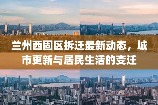 蘭州西固區(qū)拆遷最新動(dòng)態(tài)，城市更新與居民生活的變遷