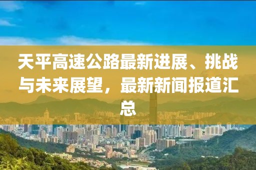 天平高速公路最新進(jìn)展、挑戰(zhàn)與未來展望，最新新聞報(bào)道匯總