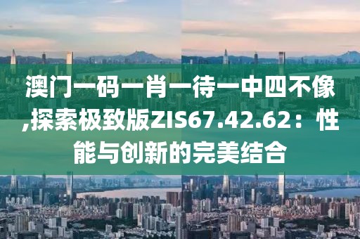 澳門一碼一肖一待一中四不像,探索極致版ZIS67.42.62：性能與創(chuàng)新的完美結(jié)合