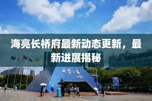 海亮長(zhǎng)橋府最新動(dòng)態(tài)更新，最新進(jìn)展揭秘