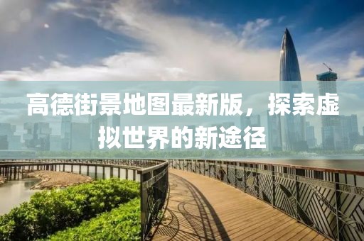 高德街景地圖最新版，探索虛擬世界的新途徑