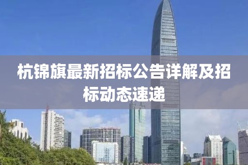 杭錦旗最新招標(biāo)公告詳解及招標(biāo)動(dòng)態(tài)速遞