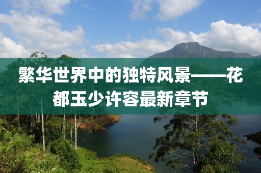 繁華世界中的獨(dú)特風(fēng)景——花都玉少許容最新章節(jié)