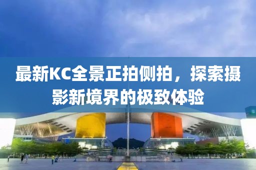 最新KC全景正拍側拍，探索攝影新境界的極致體驗