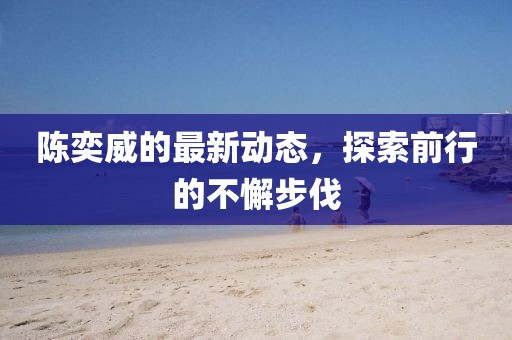 陳奕威的最新動(dòng)態(tài)，探索前行的不懈步伐