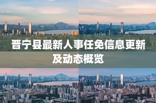 晉寧縣最新人事任免信息更新及動(dòng)態(tài)概覽