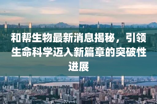 和幫生物最新消息揭秘，引領(lǐng)生命科學(xué)邁入新篇章的突破性進(jìn)展
