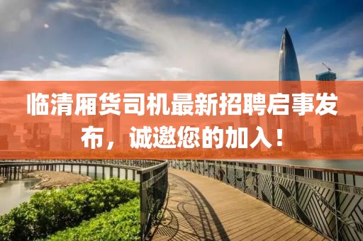 臨清廂貨司機(jī)最新招聘啟事發(fā)布，誠(chéng)邀您的加入！
