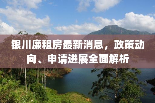銀川廉租房最新消息，政策動(dòng)向、申請(qǐng)進(jìn)展全面解析