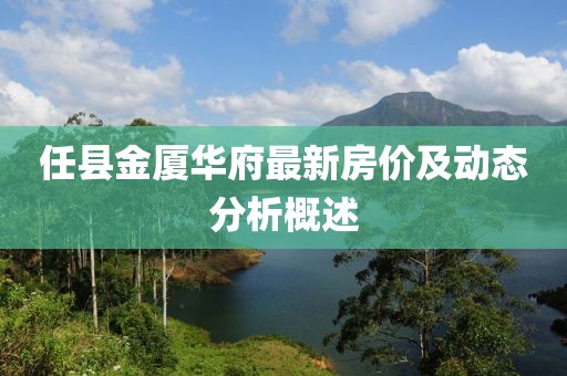任縣金廈華府最新房?jī)r(jià)及動(dòng)態(tài)分析概述