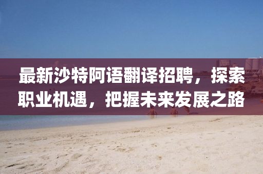 最新沙特阿語(yǔ)翻譯招聘，探索職業(yè)機(jī)遇，把握未來(lái)發(fā)展之路