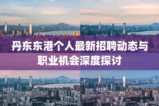 丹東東港個(gè)人最新招聘動(dòng)態(tài)與職業(yè)機(jī)會(huì)深度探討