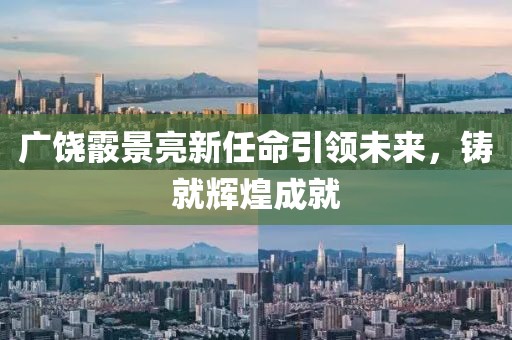廣饒霰景亮新任命引領(lǐng)未來，鑄就輝煌成就