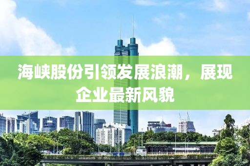 海峽股份引領(lǐng)發(fā)展浪潮，展現(xiàn)企業(yè)最新風貌