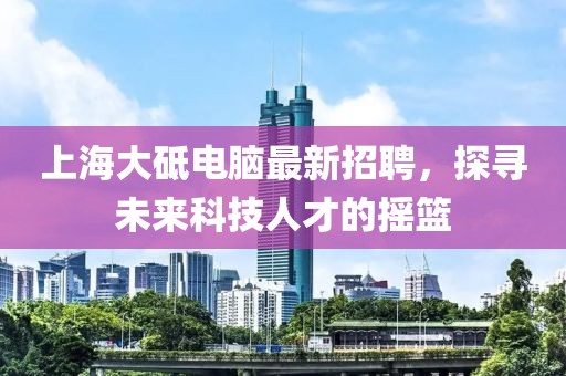 上海大砥電腦最新招聘，探尋未來科技人才的搖籃