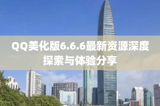 QQ美化版6.6.6最新資源深度探索與體驗(yàn)分享