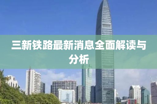 三新鐵路最新消息全面解讀與分析