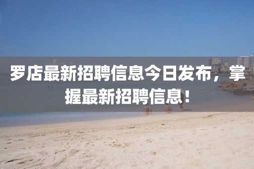 羅店最新招聘信息今日發(fā)布，掌握最新招聘信息！