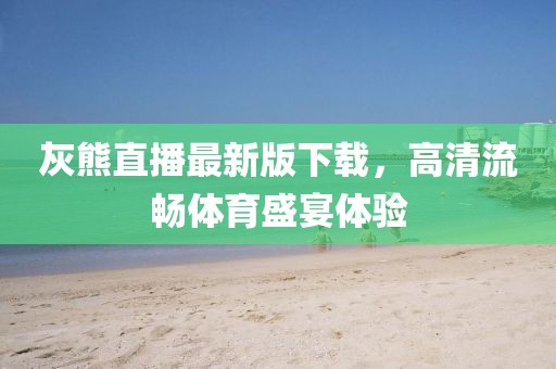 灰熊直播最新版下載，高清流暢體育盛宴體驗(yàn)