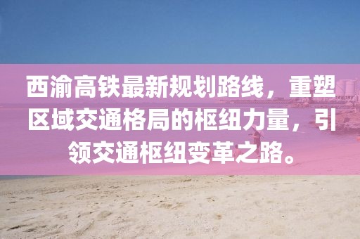 西渝高鐵最新規(guī)劃路線，重塑區(qū)域交通格局的樞紐力量，引領(lǐng)交通樞紐變革之路。