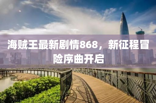 海賊王最新劇情868，新征程冒險(xiǎn)序曲開(kāi)啟