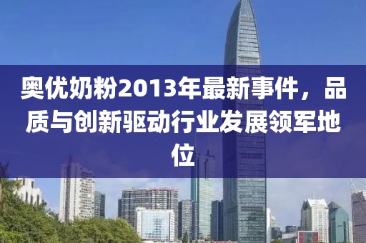 奧優(yōu)奶粉2013年最新事件，品質(zhì)與創(chuàng)新驅(qū)動(dòng)行業(yè)發(fā)展領(lǐng)軍地位