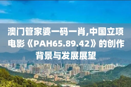 澳門管家婆一碼一肖,中國(guó)立項(xiàng)電影《PAH65.89.42》的創(chuàng)作背景與發(fā)展展望