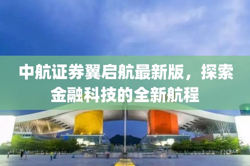中航證券翼啟航最新版，探索金融科技的全新航程