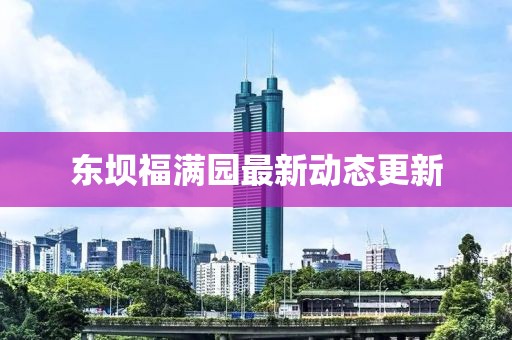 東壩福滿園最新動(dòng)態(tài)更新