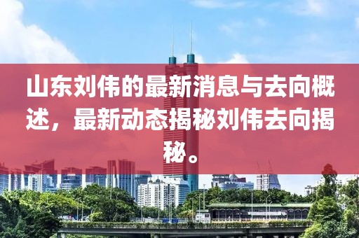 山東劉偉的最新消息與去向概述，最新動態(tài)揭秘劉偉去向揭秘。