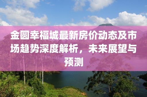 金圓幸福城最新房價動態(tài)及市場趨勢深度解析，未來展望與預(yù)測