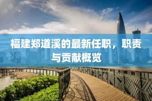 福建鄭道溪的最新任職，職責(zé)與貢獻(xiàn)概覽